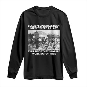 Black People Have Been Stereotyped As Lazy Ever Since They Stopped Working For Free Long Sleeve Shirt Black History Month