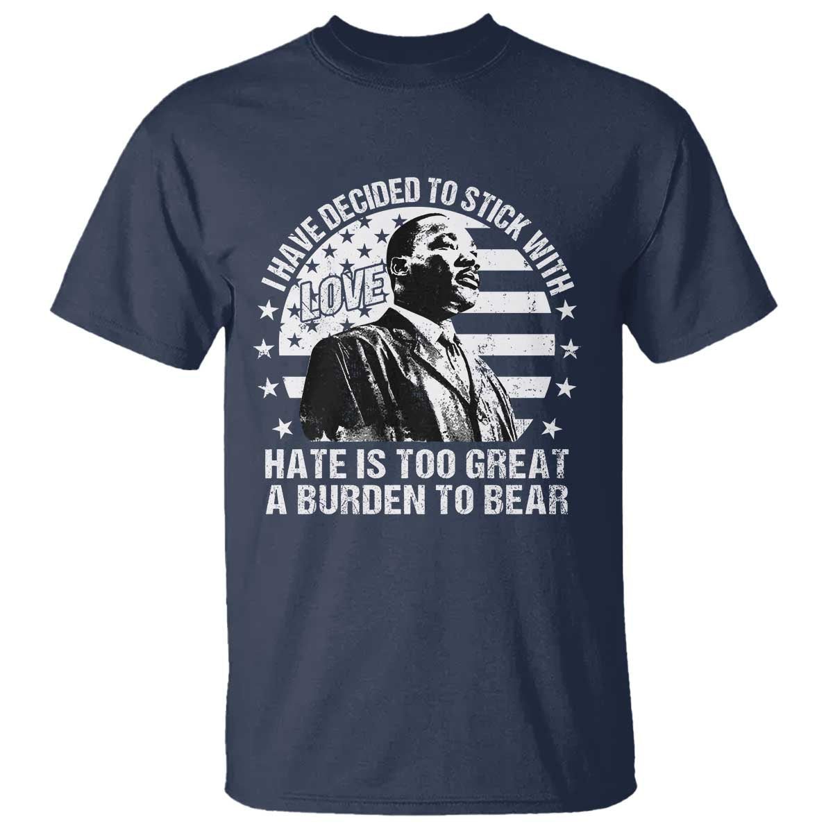 I Have Decided To Stick With Love Hate Is Too Great A Burden To Bear MLK Quote T Shirt Martin Luther King Jr Black History Month